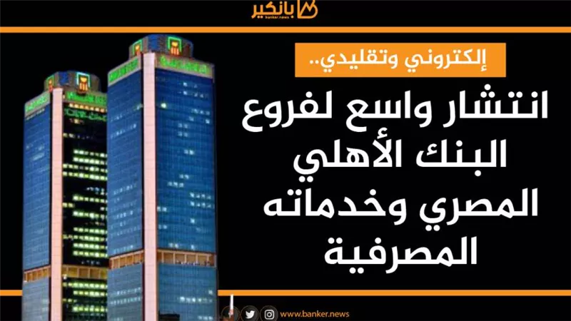 إلكتروني وتقليدي.. انتشار واسع لفروع البنك الأهلي المصري وخدماته المصرفية