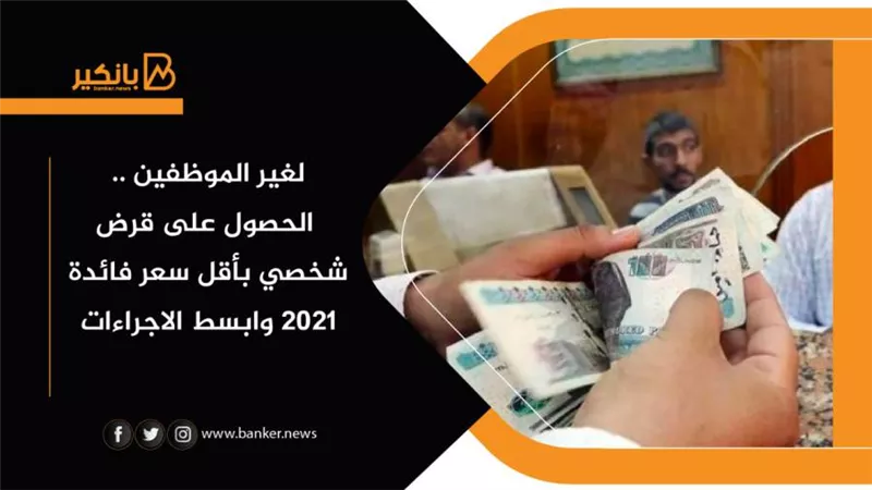 لغير الموظفين .. الحصول على قرض شخصي بأقل سعر فائدة 2021 وابسط الاجراءات