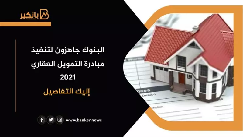 البنوك جاهزون لتنفيذ مبادرة التمويل العقاري 2021| إليك التفاصيل