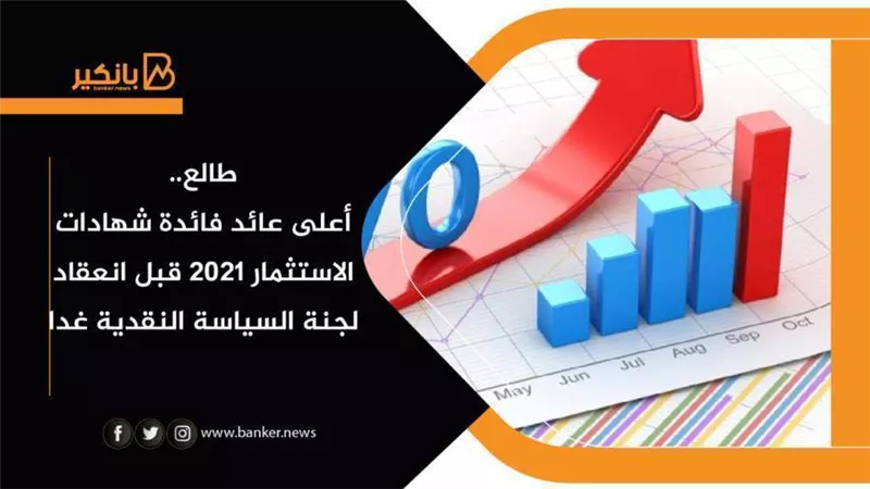 طالع.. أعلى عائد فائدة شهادات الاستثمار 2021 قبل انعقاد لجنة السياسة النقدية غدا