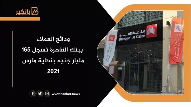 ودائع العملاء ببنك القاهرة تسجل 165 مليار جنيه بنهاية مارس 2021