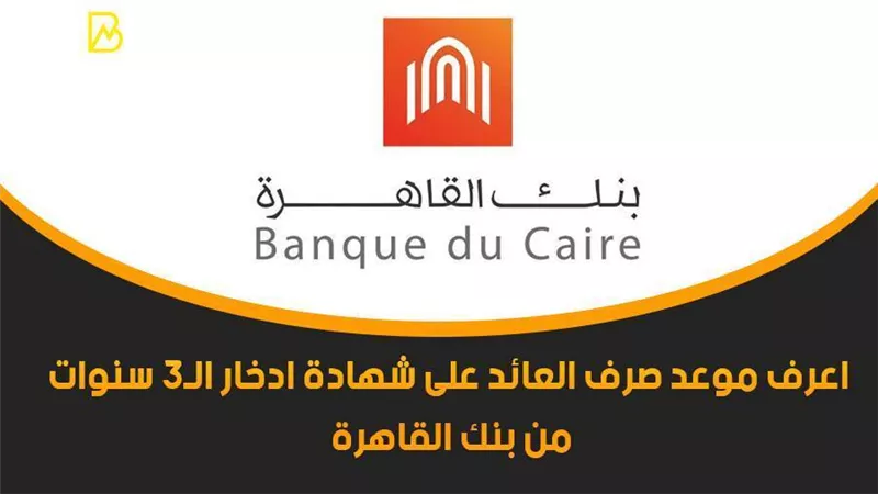 اعرف موعد صرف العائد على شهادة ادخار 3 سنوات من بنك القاهرة 2021