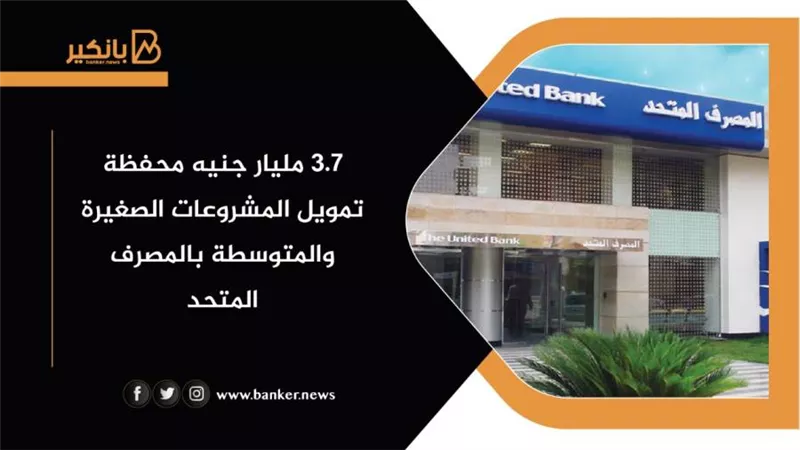 3.7 مليار جنيه محفظة تمويل المشروعات الصغيرة والمتوسطة بالمصرف المتحد