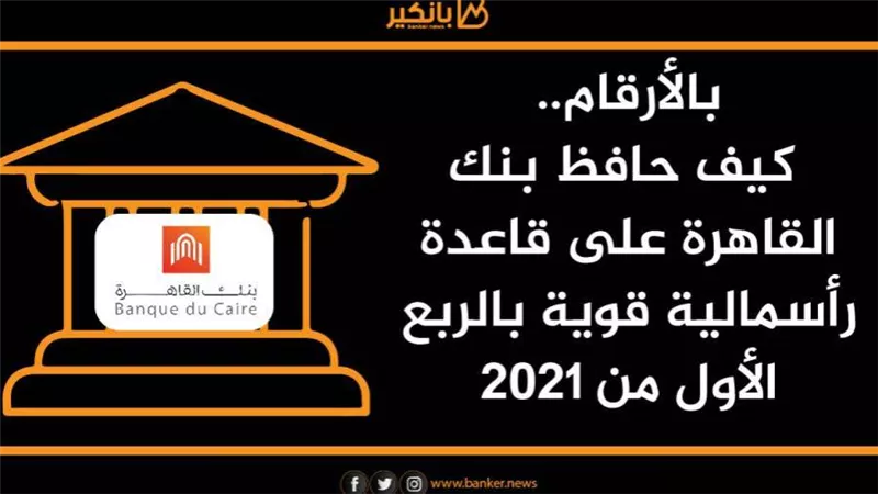  انفوجرافيك | بالأرقام.. كيف حافظ بنك القاهرة على قاعدة رأسمالية قوية بالربع الأول من 2021