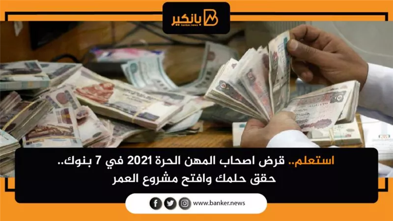 استعلم.. قرض اصحاب المهن الحرة ٢٠٢١ في 7 بنوك.. حقق حلمك وافتح مشروع العمر