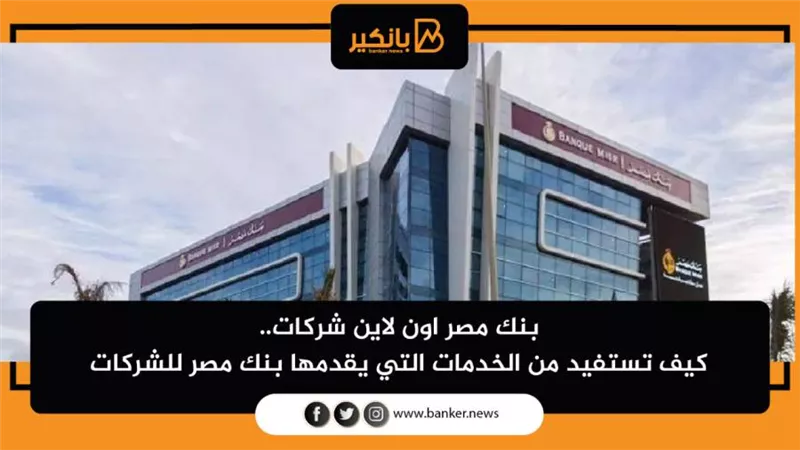 بنك مصر اون لاين شركات.. كيف تستفيد من الخدمات التي يقدمها بنك مصر للشركات
