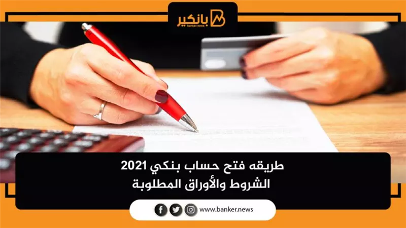 طريقه فتح حساب بنكي 2021 | الشروط والأوراق المطلوبة
