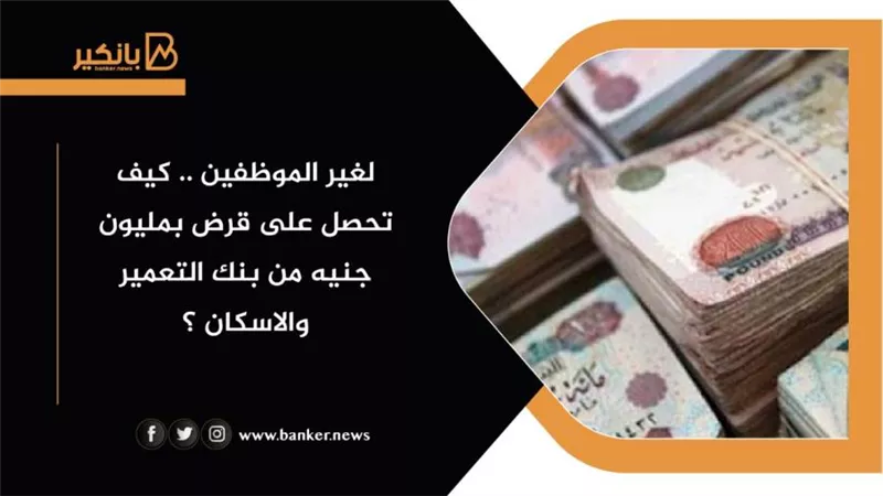 لغير الموظفين .. كيف تحصل على قرض بمليون جنيه من بنك التعمير والاسكان ؟