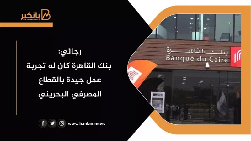 رجائي: بنك القاهرة كان له تجربة عمل جيدة بالقطاع المصرفي البحريني