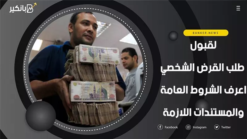 لقبول طلب القرض الشخصي.. اعرف الشروط العامة والمستندات اللازمة