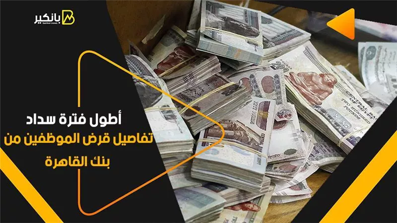 أطول فترة سداد.. تفاصيل قرض الموظفين من بنك القاهرة