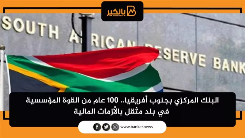 البنك المركزي بجنوب أفريقيا.. 100 عام من القوة المؤسسية في بلد مثقل بالأزمات المالية