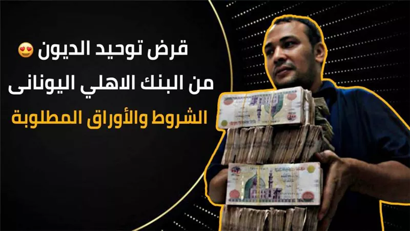  قرض توحيد الديون من البنك الاهلي اليونانى |  الشروط والأوراق المطلوبة
