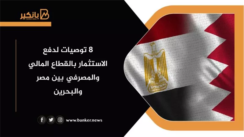 8 توصيات لدفع الاستثمار بالقطاع المالي والمصرفي بين مصر والبحرين