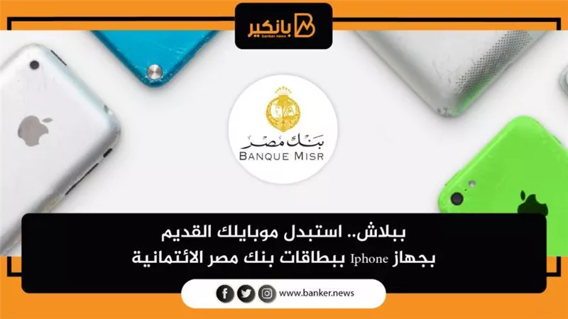 ببلاش.. استبدل موبايلك القديم بجهاز Iphone ببطاقات بنك مصر الائتمانية