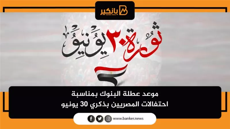 موعد عطلة البنوك بمناسبة احتفالات المصريين بذكري 30 يونيو