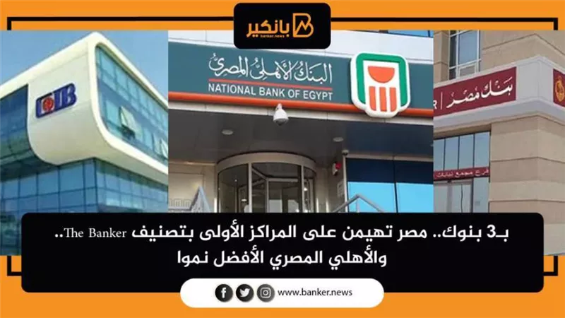 بـ3 بنوك.. مصر تهيمن على المراكز الأولى بتصنيف The Banker.. والأهلي المصري الأفضل نموا
