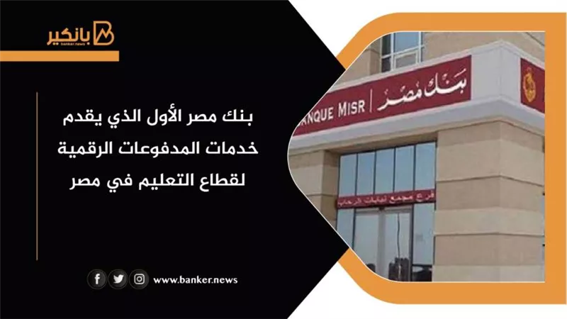 بنك مصر الأول الذي يقدم خدمات المدفوعات الرقمية لقطاع التعليم في مصر