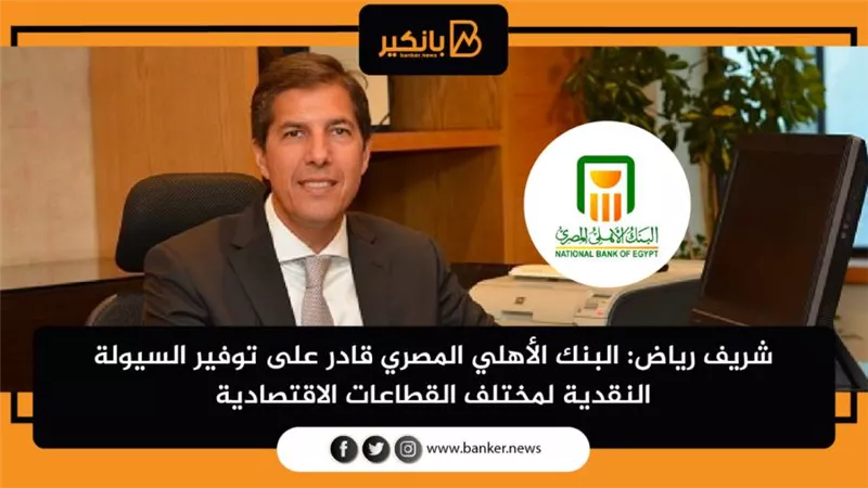 شريف رياض: البنك الأهلي المصري قادر على توفير السيولة النقدية لمختلف القطاعات الاقتصادية