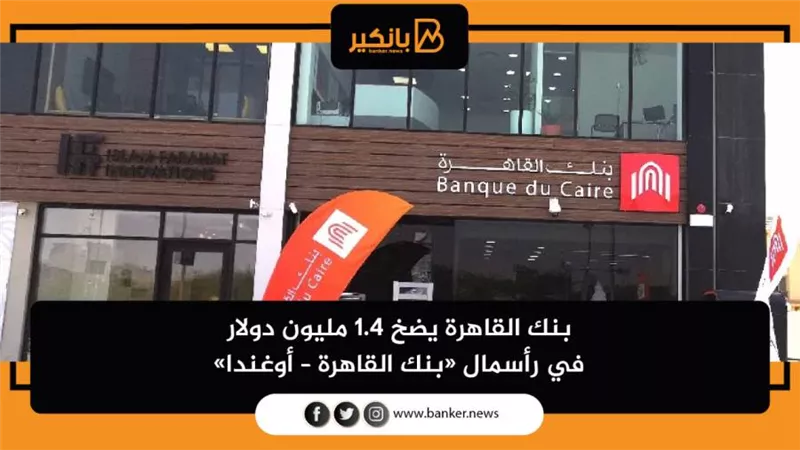بنك القاهرة يضخ 1.4 مليون دولار في رأسمال «بنك القاهرة – أوغندا»