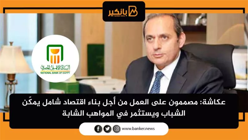 عكاشة: مصممون على العمل من أجل بناء اقتصاد شامل يمكّن الشباب ويستثمر في المواهب الشابة