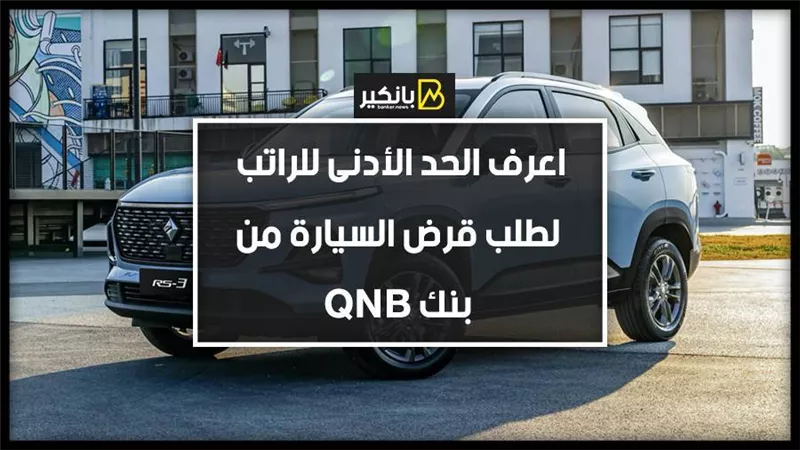 اعرف الحد الأدنى للراتب لطلب قرض السيارة من بنك QNB