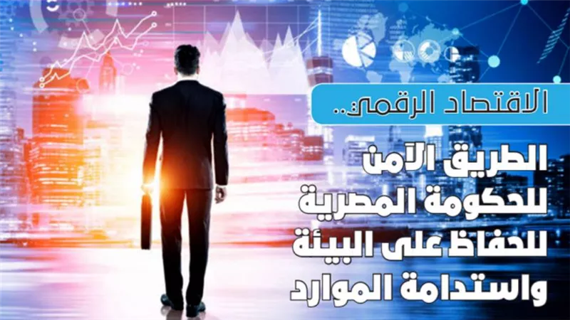 الاقتصاد الرقمي.. الطريق الآمن للحكومة المصرية للحفاظ على البيئة واستدامة الموارد