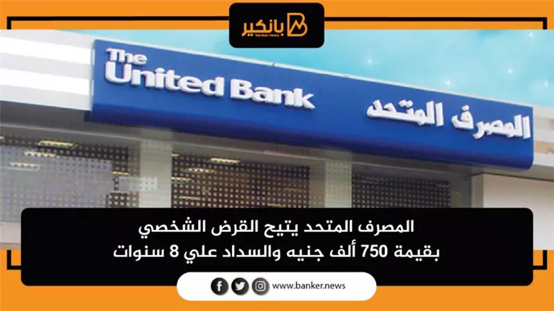 المصرف المتحد يتيح القرض الشخصي بقيمة 750 ألف جنيه والسداد علي 8 سنوات
