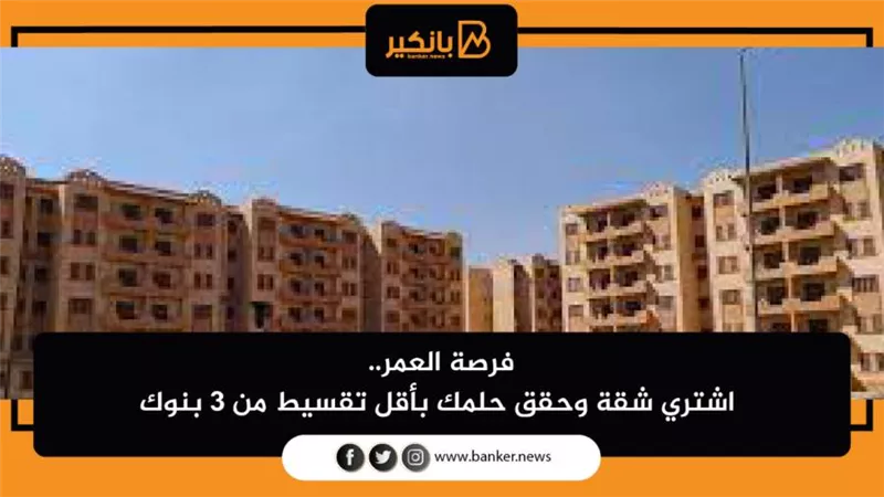 فرصة العمر.. اشتري شقة وحقق حلمك بأقل تقسيط من 3 بنوك 
