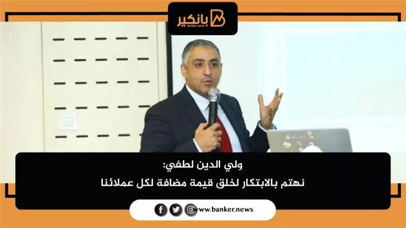 ولي الدين لطفي: نهتم بالابتكار لخلق قيمة مضافة لكل عملائنا
