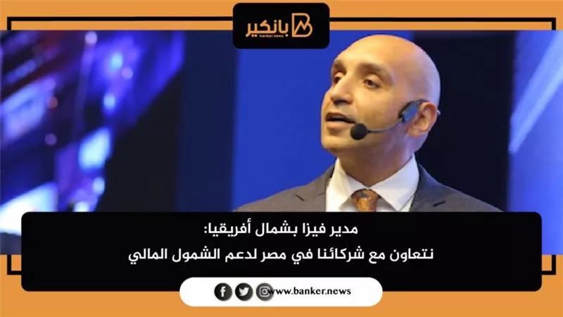 مدير فيزا بشمال أفريقيا: نتعاون مع شركائنا في مصر لدعم الشمول المالي