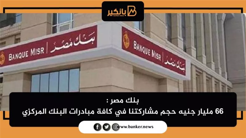  بنك مصر : 66 مليار جنيه حجم مشاركتنا في كافة مبادرات البنك المركزي