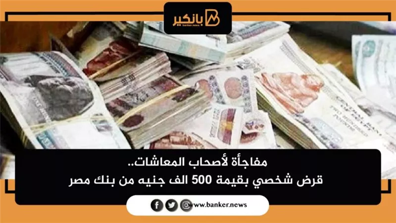 مفاجأة لأصحاب المعاشات.. قرض شخصي بقيمة ٥٠٠ الف جنيه من بنك مصر