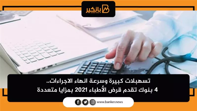 تسهبلات كبيرة وسرعة انهاء الاجراءات.. 4 بنوك تقدم قرض الأطباء 2021 بمزايا متعددة