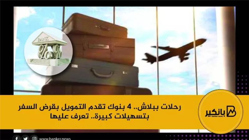 رحلات ببلاش.. 4 بنوك تقدم التمويل بقرض السفر بتسهيلات كبيرة.. تعرف عليها