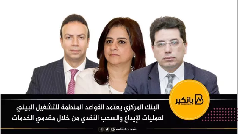 البنك المركزي يعتمد القواعد المنظمة للتشغيل البيني لعمليات الإيداع والسحب النقدي من خلال مقدمي الخدمات