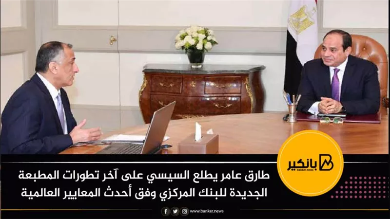 طارق عامر يطلع السيسي على آخر تطورات المطبعة الجديدة للبنك المركزي وفق أحدث المعايير العالمية