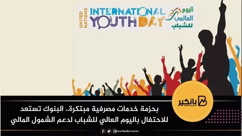 بحزمة خدمات مصرفية مبتكرة.. البنوك تستعد للاحتفال باليوم العالمي للشباب لدعم الشمول المالي