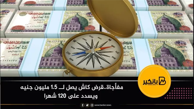مفأجاة..قرض كاش يصل لــ 1.5 مليون جنيه ويسدد على 120 شهرا 