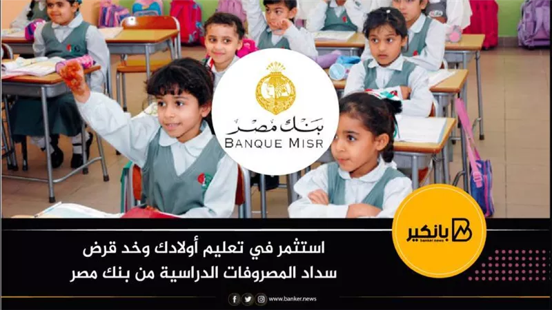 استثمر في تعليم أولادك وخد قرض سداد المصروفات الدراسية من بنك مصر 