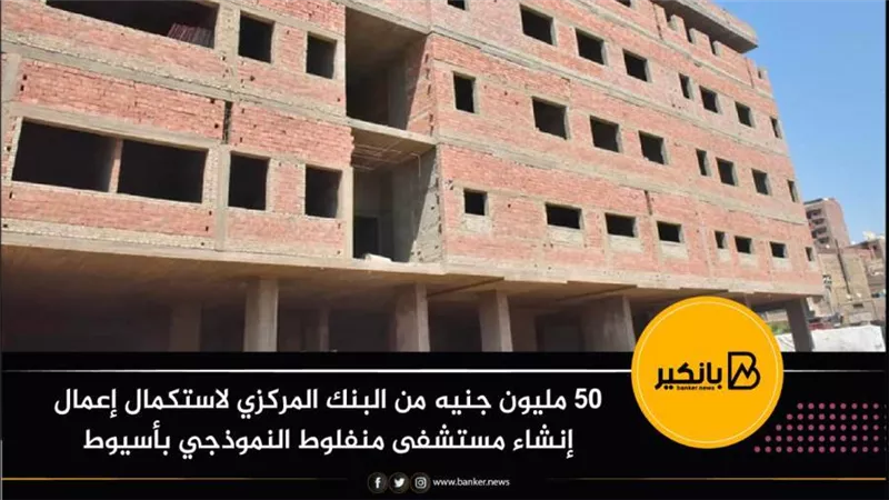 50 مليون جنيه من البنك المركزي لاستكمال أعمال إنشاء مستشفى منفلوط النموذجي بأسيوط