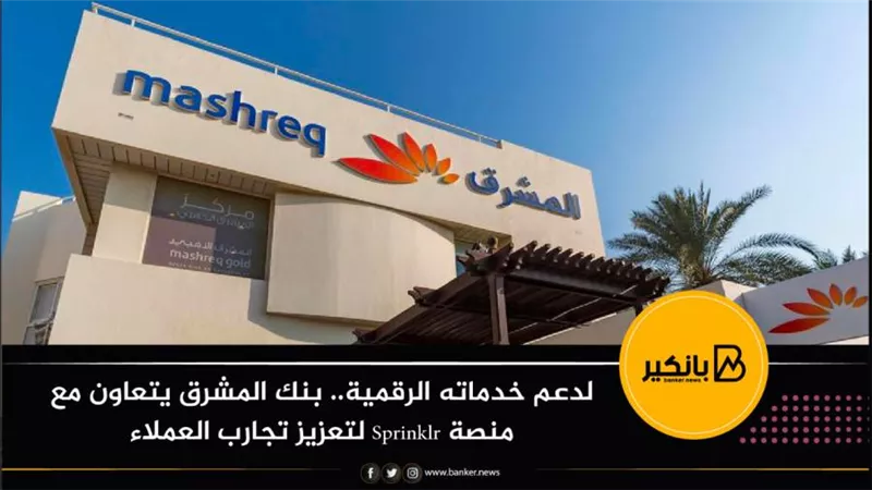 لدعم خدماته الرقمية.. بنك المشرق يتعاون مع منصة Sprinklr لتعزيز تجارب العملاء