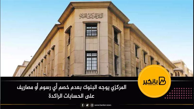 المركزي يوجه البنوك بعدم خصم أي رسوم أو مصاريف على الحسابات الراكدة