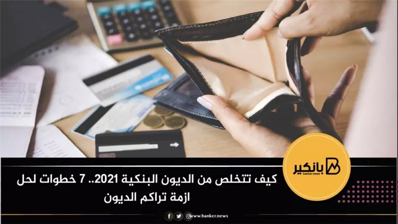 كيف تتخلص من الديون البنكية 2021.. 7 خطوات لحل ازمة تراكم الديون