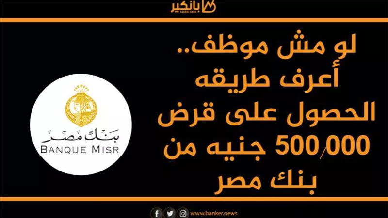 لو مش موظف.. أعرف طريقه الحصول على قرض 500.000 جنيه من بنك مصر