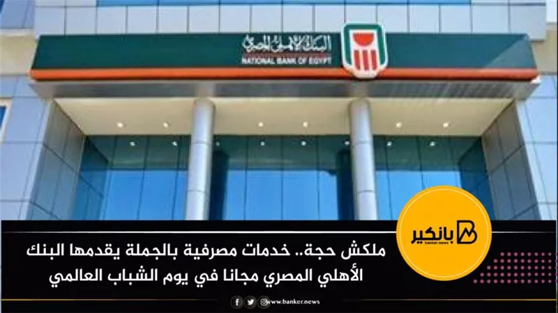 ملكش حجة.. خدمات مصرفية بالجملة يقدمها البنك الأهلي المصري محانا مع يوم الشباب العالمي