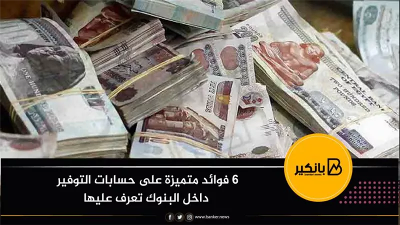 6 فوائد متميزة على حسابات التوفير داخل البنوك تعرف عليها 