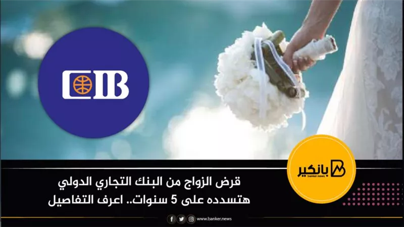 قرض الزواج من البنك التجاري الدولي هتسدده على 5 سنوات.. اعرف التفاصيل