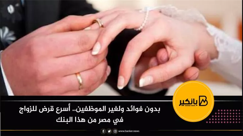 بدون فوائد ولغير الموظفين.. أسرع قرض للزواج في مصر من هذا البنك