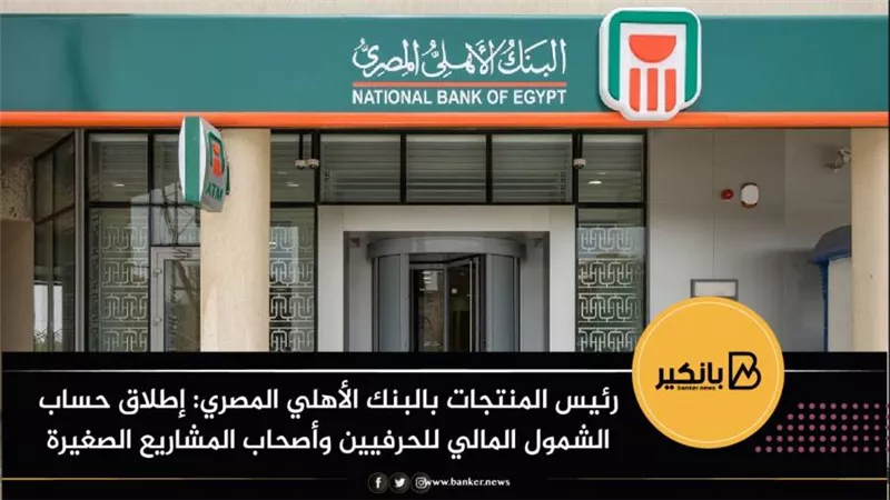 رئيس المنتجات بالبنك الأهلي المصري: إطلاق حساب الشمول المالي للحرفيين وأصحاب المشاريع الصغيرة